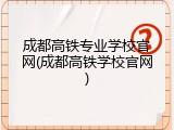 成都高铁专业学校官网(成都高铁学校官网)