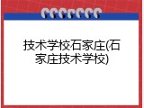 技术学校石家庄(石家庄技术学校)
