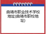 曲靖市职业技术学校地址(曲靖市职校地址)