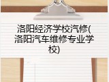 洛阳经济学校汽修(洛阳汽车维修专业学校)