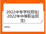 2022中专学校招生(2022年中等职业招生)