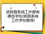 进铁路系统工作都有哪些学校(铁路系统工作学校推荐)