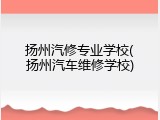 扬州汽修专业学校(扬州汽车维修学校)