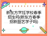 新东方烹饪学校春季招生吗(新东方春季招新厨艺学子吗)