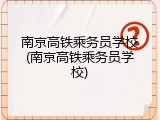 南京高铁乘务员学校(南京高铁乘务员学校)