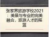 张家界旅游学校2021：美景与专业的完美融合，旅游人才的摇篮