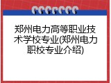郑州电力高等职业技术学校专业(郑州电力职校专业介绍)