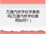 万通汽修学校学费贵吗(万通汽修学校费用如何？)