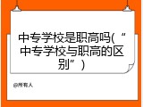 中专学校是职高吗(&ldquo;中专学校与职高的区别&rdquo;)