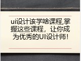 ui设计该学啥课程,掌握这些课程，让你成为优秀的UI设计师！