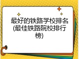最好的铁路学校排名(最佳铁路院校排行榜)