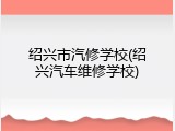 绍兴市汽修学校(绍兴汽车维修学校)