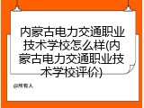 内蒙古电力交通职业技术学校怎么样(内蒙古电力交通职业技术学校评价)