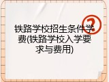 铁路学校招生条件学费(铁路学校入学要求与费用)