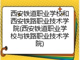西安铁道职业学校和西安铁路职业技术学院(西安铁道职业学校与铁路职业技术学院)