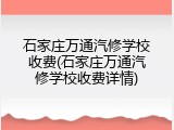 石家庄万通汽修学校收费(石家庄万通汽修学校收费详情)
