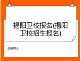 揭阳卫校报名(揭阳卫校招生报名)