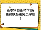 西安铁路乘务学校(西安铁路乘务员学校)