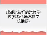 成都比较好的汽修学校(成都优质汽修学校推荐)