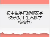 初中生学汽修哪家学校好(初中生汽修学校推荐)