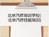 北京汽修培训学校(北京汽修技能培训)