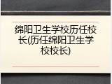 绵阳卫生学校历任校长(历任绵阳卫生学校校长)