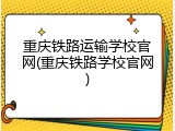 重庆铁路运输学校官网(重庆铁路学校官网)