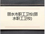 丽水市职工卫校(丽水职工卫校)