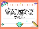 新东方烹饪学校小吃班(新东方厨艺小吃专修班)