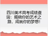 四川美术高考成绩查询：揭晓你的艺术之路，成就你的梦想！