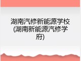 湖南汽修新能源学校(湖南新能源汽修学府)