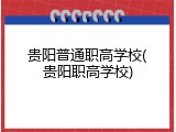 贵阳普通职高学校(贵阳职高学校)