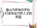唐山汽修培训学校：打造专业汽修人才的摇篮