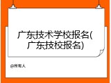 广东技术学校报名(广东技校报名)