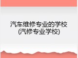 汽车维修专业的学校(汽修专业学校)