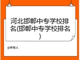 河北邯郸中专学校排名(邯郸中专学校排名)