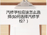 汽修学校应该怎么选择(如何选择汽修学校？)