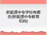 新能源中专学校有哪些(新能源中专教育机构)
