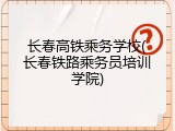 长春高铁乘务学校(长春铁路乘务员培训学院)
