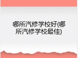 哪所汽修学校好(哪所汽修学校最佳)