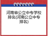 河南省公立中专学校排名(河南公立中专排名)