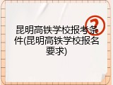 昆明高铁学校报考条件(昆明高铁学校报名要求)