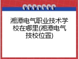 湘潭电气职业技术学校在哪里(湘潭电气技校位置)