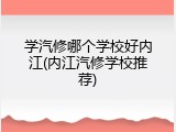 学汽修哪个学校好内江(内江汽修学校推荐)