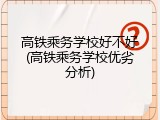 高铁乘务学校好不好(高铁乘务学校优劣分析)