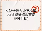 铁路维修专业学校排名(铁路维修教育院校排行榜)