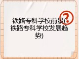 铁路专科学校前景(铁路专科学校发展趋势)