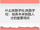 什么铁路学校,铁路学校：培养未来铁路人才的重要场所