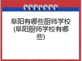 阜阳有哪些厨师学校(阜阳厨师学校有哪些)