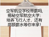 空军航空学校带薪吗,揭秘空军航空大学：培养飞行人才，还有高额薪水等你来拿！